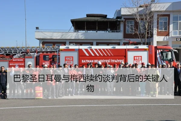 巴黎圣日耳曼与梅西续约谈判背后的关键人物